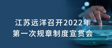 江蘇遠洋召開(kāi)2022年第一(yī)次規章制度宣貫會